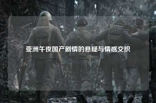 亚洲午夜国产剧情的悬疑与情感交织