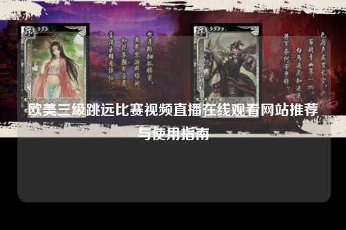 欧美三级跳远比赛视频直播在线观看网站推荐与使用指南