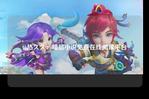 91热久久：精品小说免费在线阅读平台