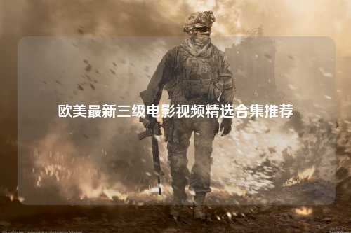 欧美最新三级电影视频精选合集推荐