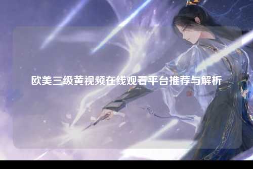 欧美三级黄视频在线观看平台推荐与解析