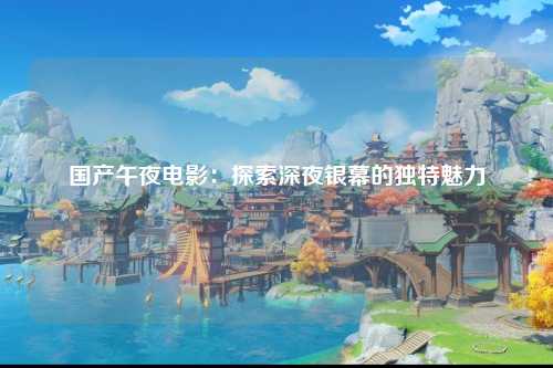 国产午夜电影：探索深夜银幕的独特魅力
