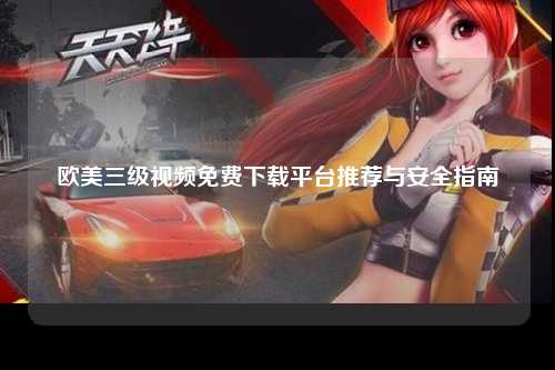 欧美三级视频免费下载平台推荐与安全指南