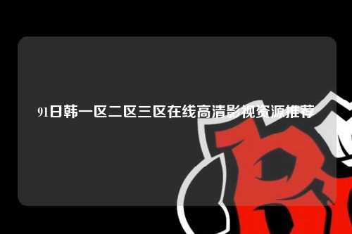 91日韩一区二区三区在线高清影视资源推荐