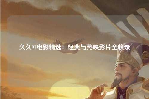 久久91电影精选：经典与热映影片全收录