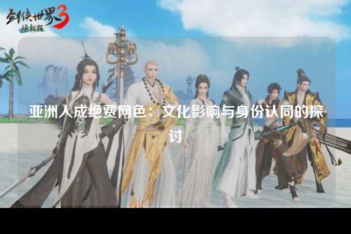 亚洲人成绝费网色：文化影响与身份认同的探讨