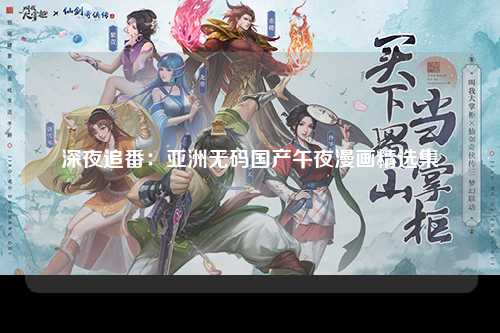 深夜追番：亚洲无码国产午夜漫画精选集