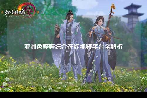 亚洲色婷婷综合在线视频平台全解析