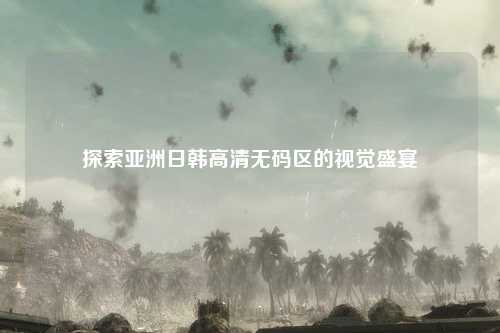 探索亚洲日韩高清无码区的视觉盛宴