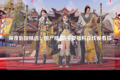 深夜影院精选：国产精品V午夜福利在线观看指南