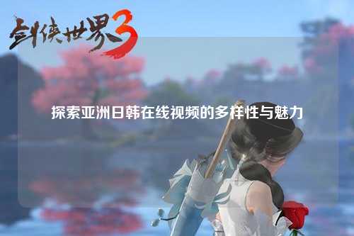 探索亚洲日韩在线视频的多样性与魅力