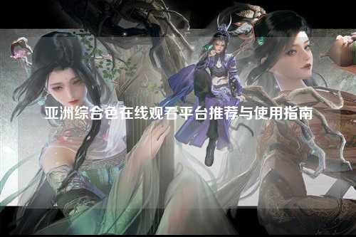 亚洲综合色在线观看平台推荐与使用指南