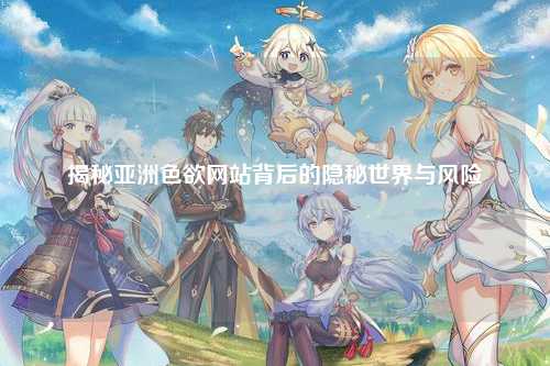 揭秘亚洲色欲网站背后的隐秘世界与风险