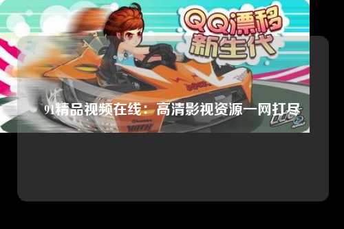 91精品视频在线：高清影视资源一网打尽