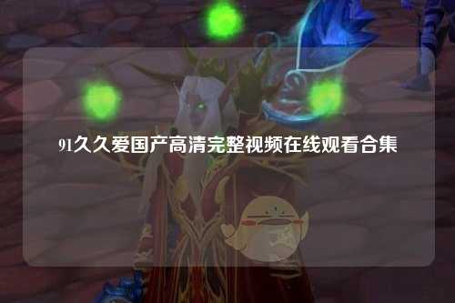 91久久爱国产高清完整视频在线观看合集
