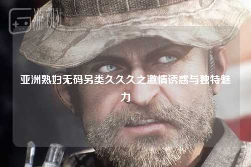 亚洲熟妇无码另类久久久之激情诱惑与独特魅力