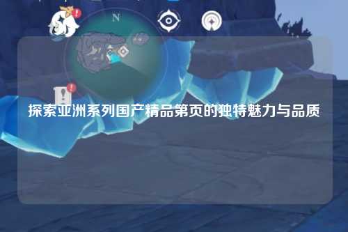 探索亚洲系列国产精品第页的独特魅力与品质