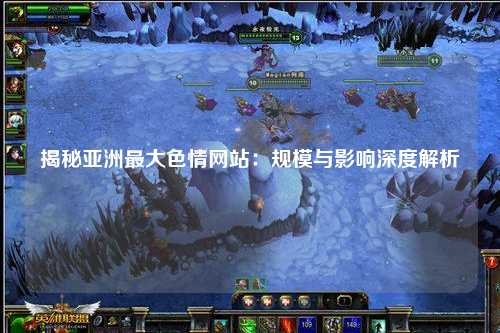 揭秘亚洲最大色情网站：规模与影响深度解析