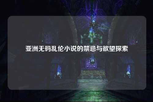 亚洲无码乱伦小说的禁忌与欲望探索