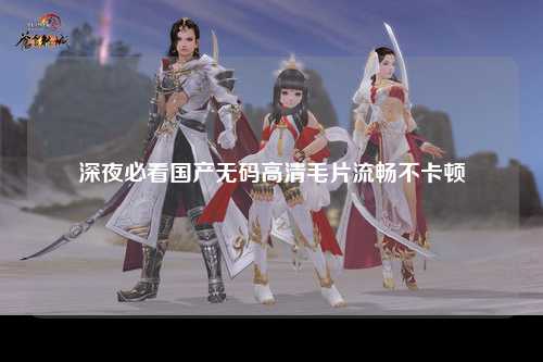 深夜必看国产无码高清毛片流畅不卡顿