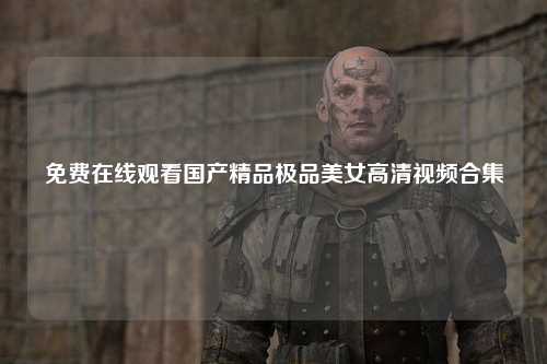 免费在线观看国产精品极品美女高清视频合集