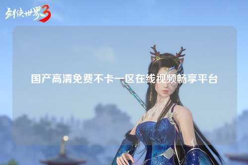 国产高清免费不卡一区在线视频畅享平台