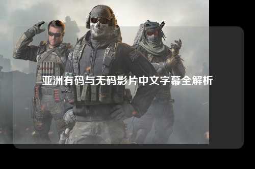 亚洲有码与无码影片中文字幕全解析