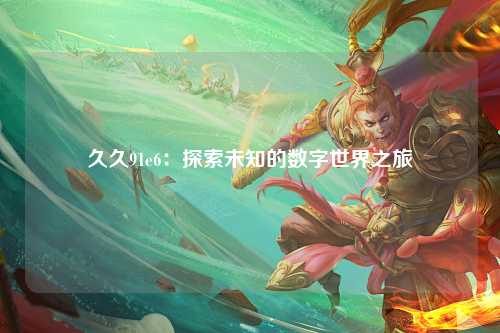 久久91e6：探索未知的数字世界之旅