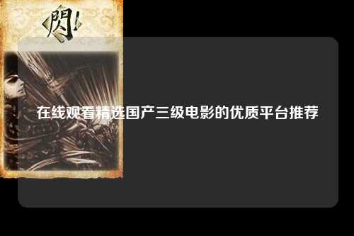 在线观看精选国产三级电影的优质平台推荐