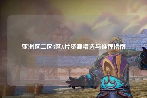 亚洲区二区3区A片资源精选与推荐指南