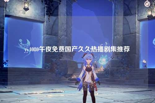 yy4080午夜免费国产久久热播剧集推荐