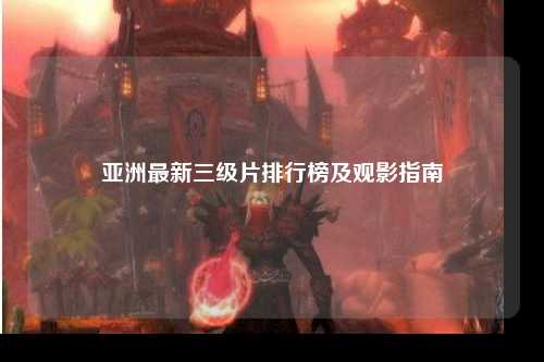 亚洲最新三级片排行榜及观影指南