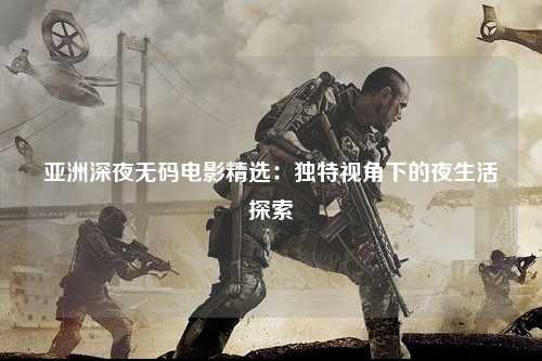 亚洲深夜无码电影精选：独特视角下的夜生活探索