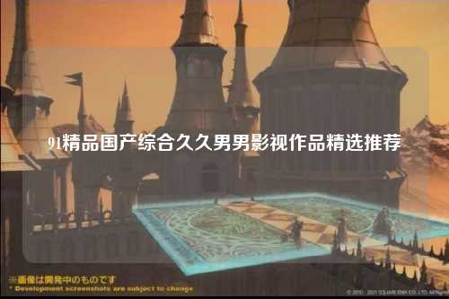 91精品国产综合久久男男影视作品精选推荐