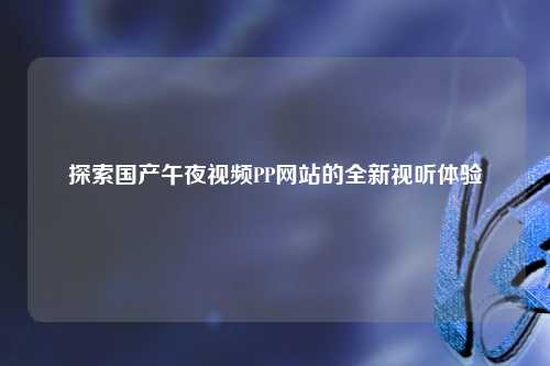 探索国产午夜视频PP网站的全新视听体验