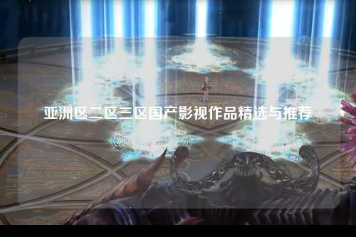 亚洲区二区三区国产影视作品精选与推荐