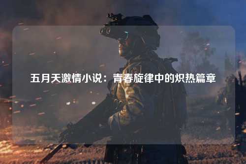 五月天激情小说：青春旋律中的炽热篇章
