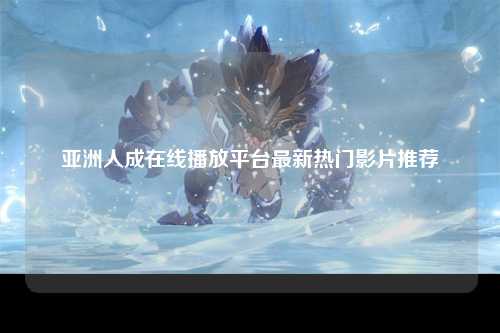 亚洲人成在线播放平台最新热门影片推荐