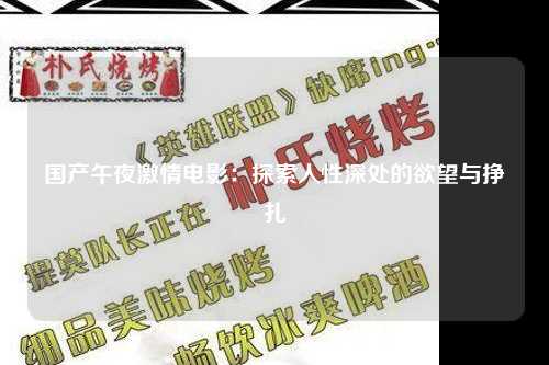 国产午夜激情电影：探索人性深处的欲望与挣扎