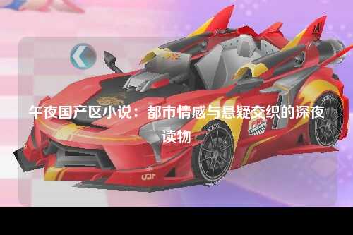 午夜国产区小说：都市情感与悬疑交织的深夜读物