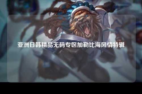 亚洲日韩精品无码专区加勒比海风情特辑