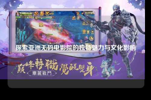探索亚洲无码电影院的独特魅力与文化影响
