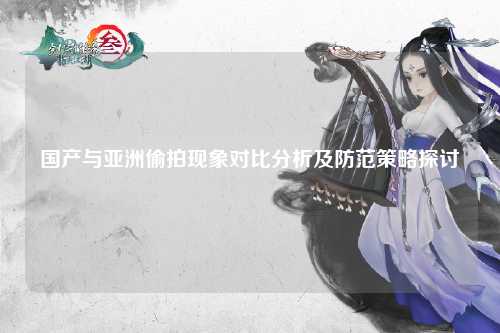 国产与亚洲偷拍现象对比分析及防范策略探讨