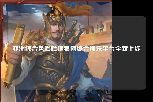 亚洲综合色噜噜狠狠网综合娱乐平台全新上线