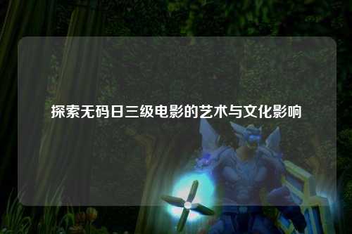探索无码日三级电影的艺术与文化影响