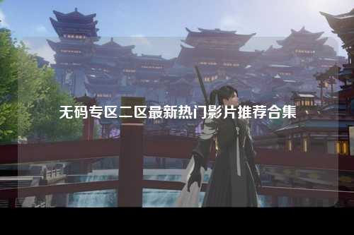 无码专区二区最新热门影片推荐合集