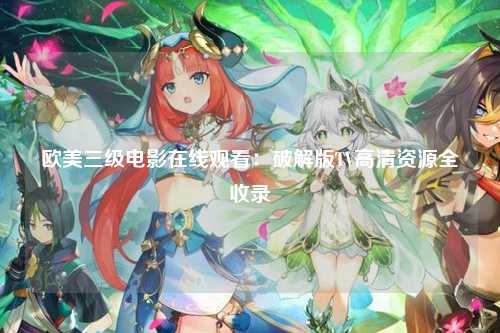 欧美三级电影在线观看：破解版TV高清资源全收录