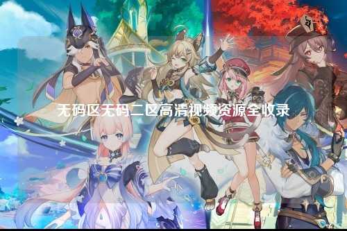 无码区无码二区高清视频资源全收录
