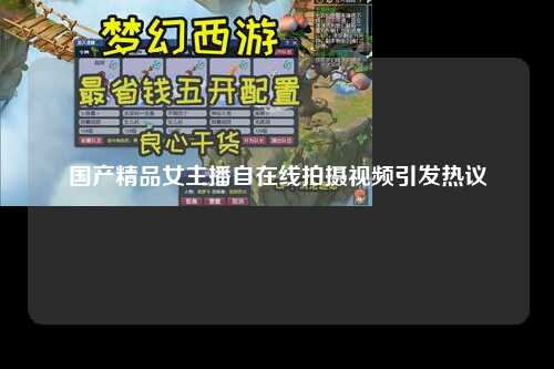 国产精品女主播自在线拍摄视频引发热议