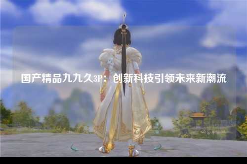 国产精品九九久3P：创新科技引领未来新潮流